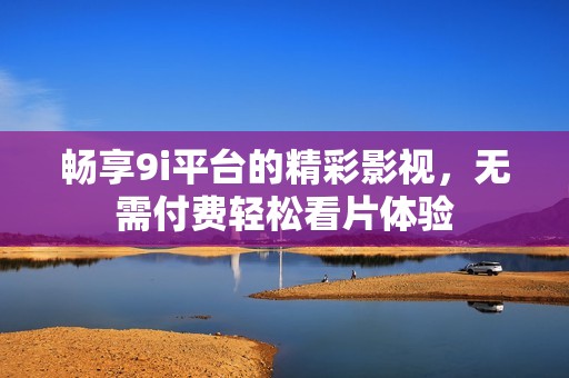 畅享9i平台的精彩影视，无需付费轻松看片体验