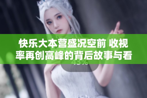 快乐大本营盛况空前 收视率再创高峰的背后故事与看点