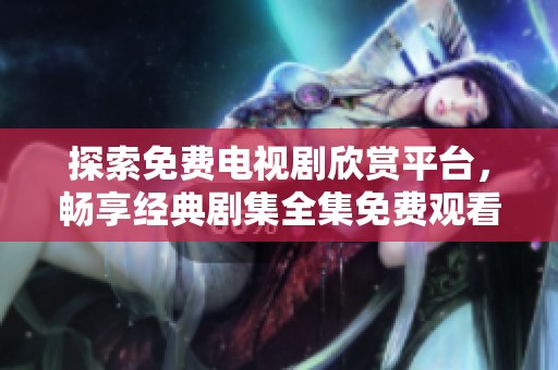 探索免费电视剧欣赏平台，畅享经典剧集全集免费观看体验