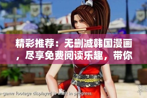 精彩推荐：无删减韩国漫画，尽享免费阅读乐趣，带你探索全新视觉体验