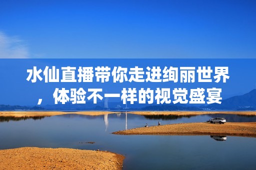水仙直播带你走进绚丽世界，体验不一样的视觉盛宴