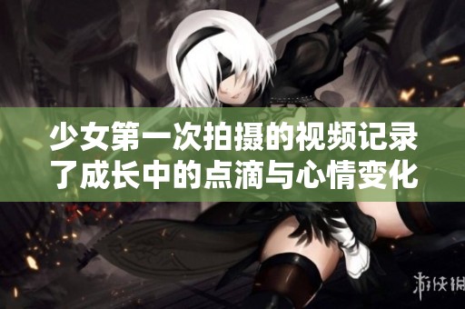 少女第一次拍摄的视频记录了成长中的点滴与心情变化