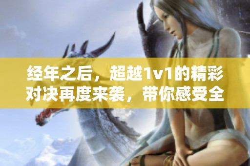 经年之后，超越1v1的精彩对决再度来袭，带你感受全新战局