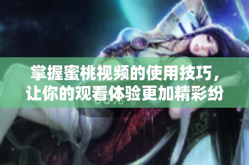 掌握蜜桃视频的使用技巧，让你的观看体验更加精彩纷呈