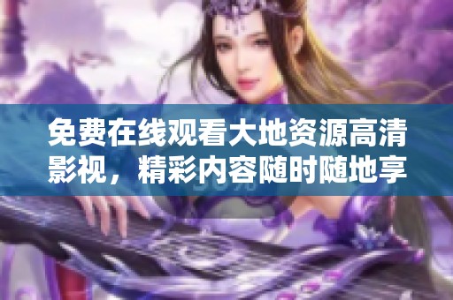 免费在线观看大地资源高清影视，精彩内容随时随地享受在线观影体验