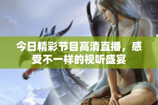 今日精彩节目高清直播，感受不一样的视听盛宴
