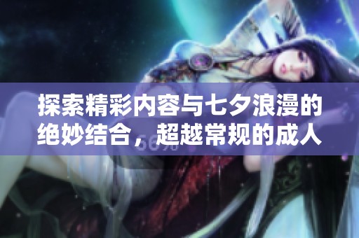 探索精彩内容与七夕浪漫的绝妙结合，超越常规的成人影视体验