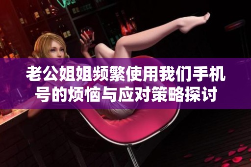 老公姐姐频繁使用我们手机号的烦恼与应对策略探讨