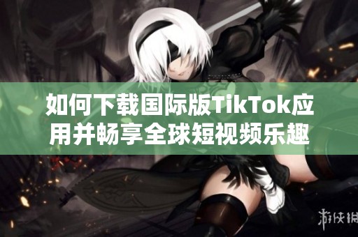 如何下载国际版TikTok应用并畅享全球短视频乐趣