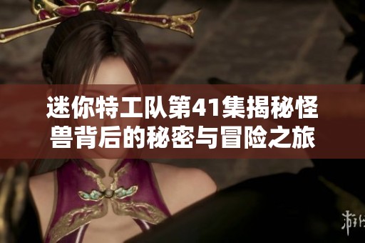 迷你特工队第41集揭秘怪兽背后的秘密与冒险之旅