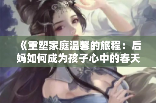 《重塑家庭温馨的旅程：后妈如何成为孩子心中的春天》