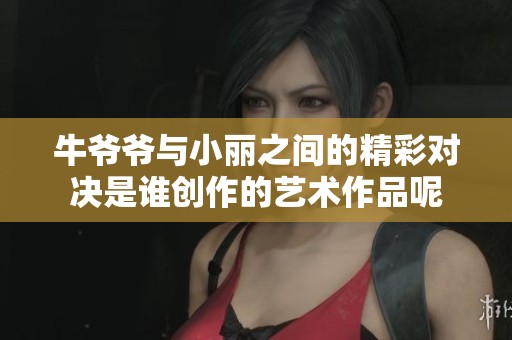 牛爷爷与小丽之间的精彩对决是谁创作的艺术作品呢