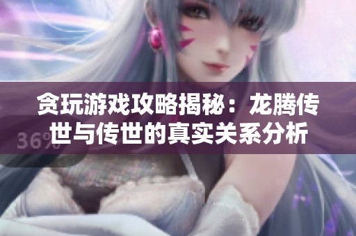 贪玩游戏攻略揭秘：龙腾传世与传世的真实关系分析