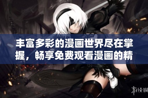 丰富多彩的漫画世界尽在掌握，畅享免费观看漫画的精彩合集