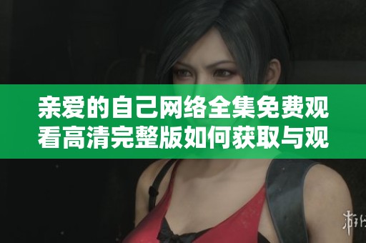 亲爱的自己网络全集免费观看高清完整版如何获取与观看攻略