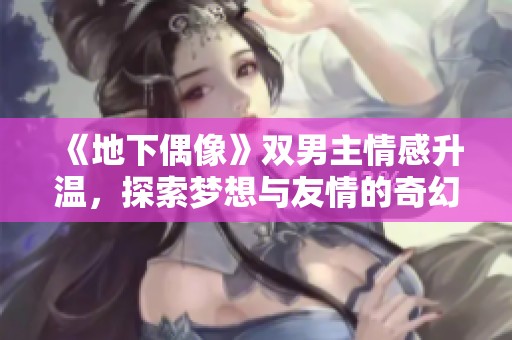 《地下偶像》双男主情感升温，探索梦想与友情的奇幻旅程
