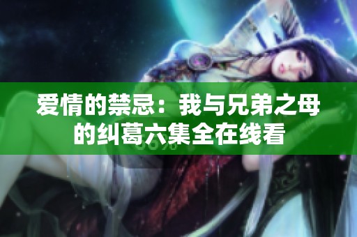 爱情的禁忌：我与兄弟之母的纠葛六集全在线看