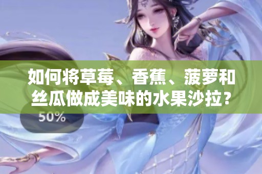 如何将草莓、香蕉、菠萝和丝瓜做成美味的水果沙拉？