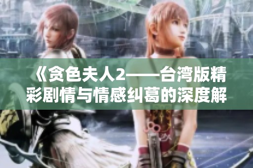 《贪色夫人2——台湾版精彩剧情与情感纠葛的深度解析》