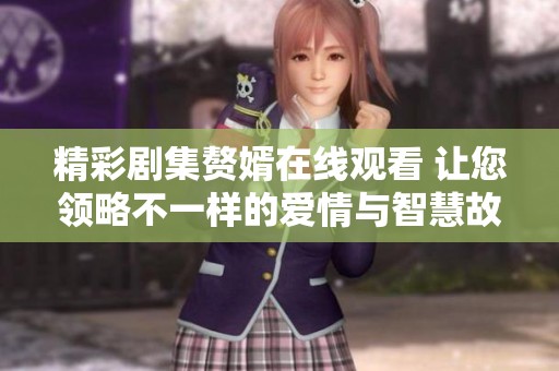 精彩剧集赘婿在线观看 让您领略不一样的爱情与智慧故事