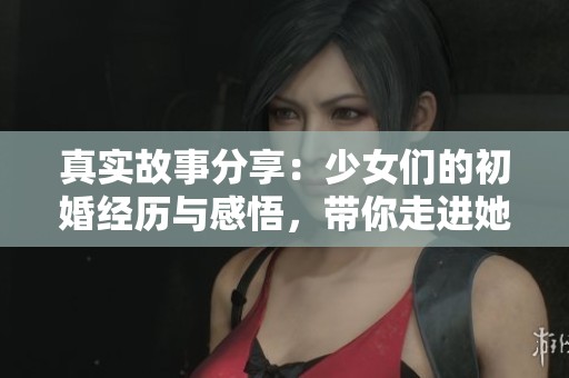 真实故事分享：少女们的初婚经历与感悟，带你走进她们的世界