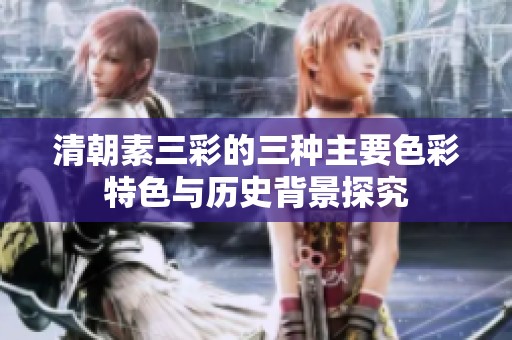 清朝素三彩的三种主要色彩特色与历史背景探究