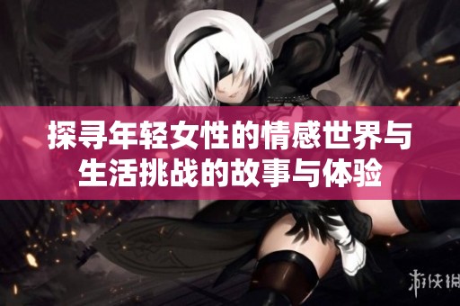 探寻年轻女性的情感世界与生活挑战的故事与体验