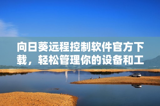 向日葵远程控制软件官方下载，轻松管理你的设备和工作环境