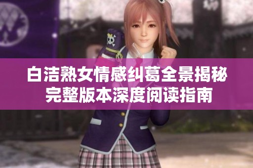 白洁熟女情感纠葛全景揭秘 完整版本深度阅读指南