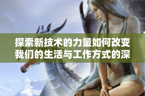 探索新技术的力量如何改变我们的生活与工作方式的深远影响