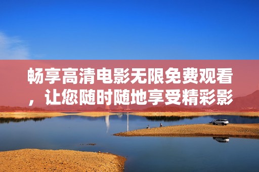 畅享高清电影无限免费观看，让您随时随地享受精彩影视盛宴