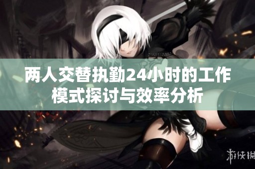 两人交替执勤24小时的工作模式探讨与效率分析