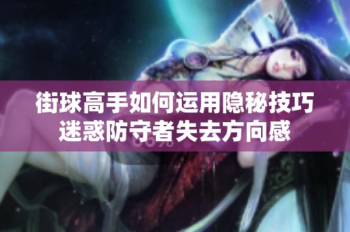 街球高手如何运用隐秘技巧迷惑防守者失去方向感