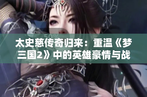 太史慈传奇归来：重温《梦三国2》中的英雄豪情与战斗精神