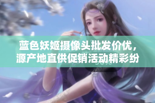 蓝色妖姬摄像头批发价优，源产地直供促销活动精彩纷呈