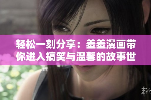 轻松一刻分享：羞羞漫画带你进入搞笑与温馨的故事世界