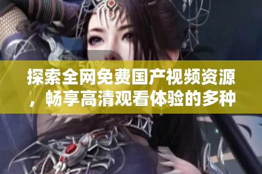 探索全网免费国产视频资源，畅享高清观看体验的多种选择