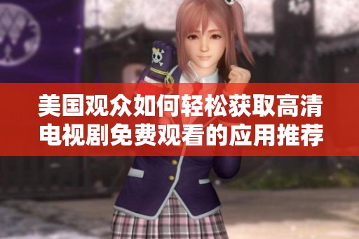 美国观众如何轻松获取高清电视剧免费观看的应用推荐