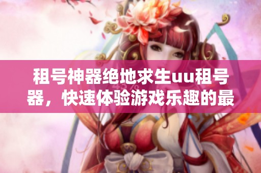 租号神器绝地求生uu租号器，快速体验游戏乐趣的最佳选择