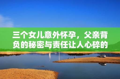 三个女儿意外怀孕，父亲背负的秘密与责任让人心碎的男主角是谁