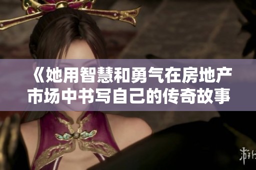 《她用智慧和勇气在房地产市场中书写自己的传奇故事》