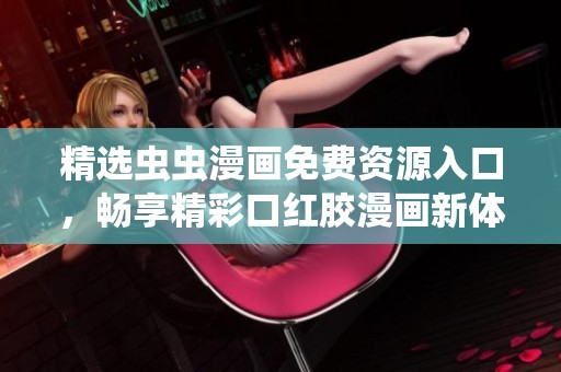 精选虫虫漫画免费资源入口，畅享精彩口红胶漫画新体验