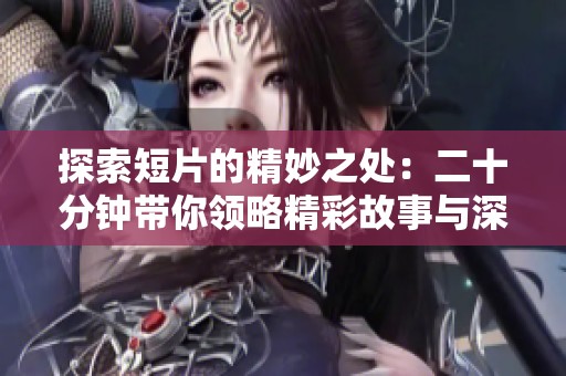 探索短片的精妙之处：二十分钟带你领略精彩故事与深刻情感