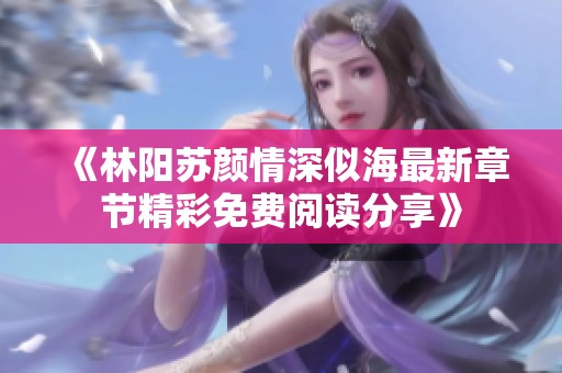 《林阳苏颜情深似海最新章节精彩免费阅读分享》