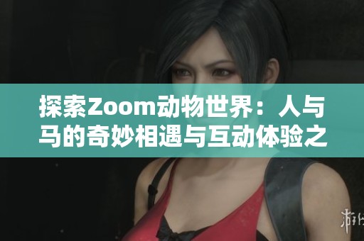 探索Zoom动物世界：人与马的奇妙相遇与互动体验之旅