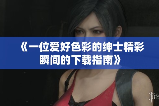 《一位爱好色彩的绅士精彩瞬间的下载指南》