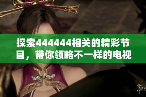 探索444444相关的精彩节目，带你领略不一样的电视观看体验
