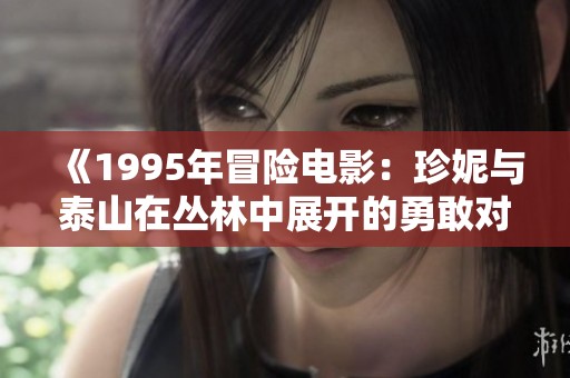 《1995年冒险电影：珍妮与泰山在丛林中展开的勇敢对决与深厚情感》