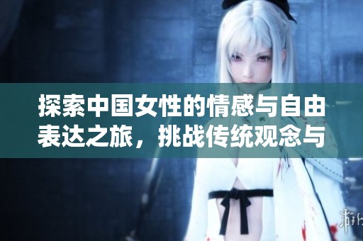 探索中国女性的情感与自由表达之旅，挑战传统观念与现代性结合