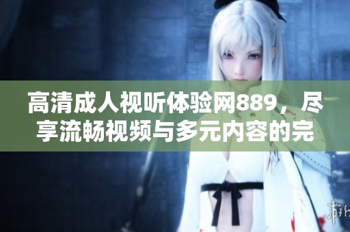 高清成人视听体验网889，尽享流畅视频与多元内容的完美结合